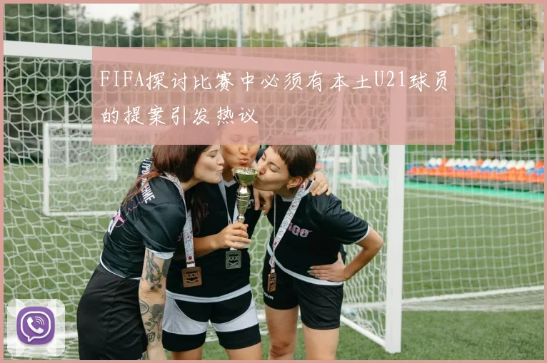 FIFA探讨比赛中必须有本土U21球员的提案引发热议
