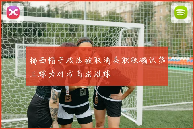 梅西帽子戏法被取消美职联确认第三球为对方乌龙进球