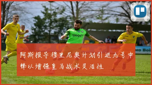 阿斯报导穆里尼奥计划引进九号中锋以增强皇马战术灵活性