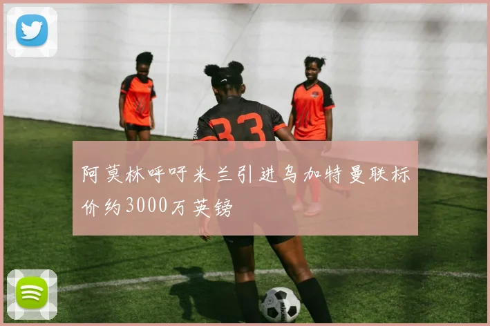 阿莫林呼吁米兰引进乌加特曼联标价约3000万英镑