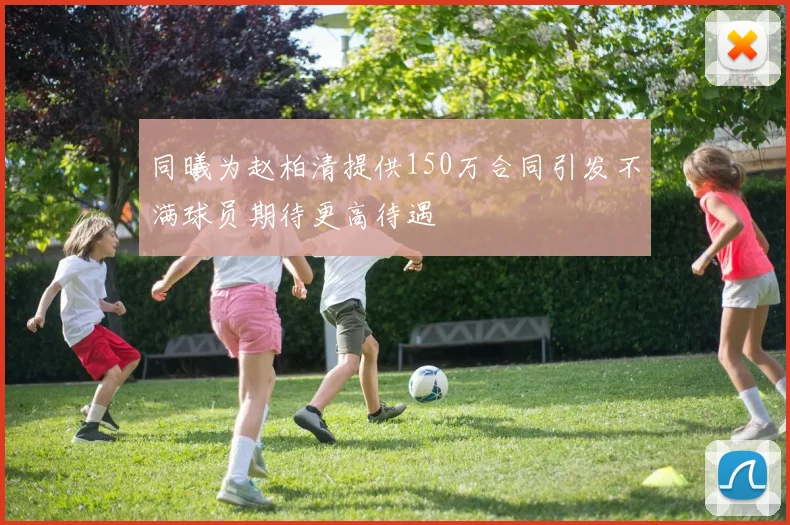 同曦为赵柏清提供150万合同引发不满球员期待更高待遇