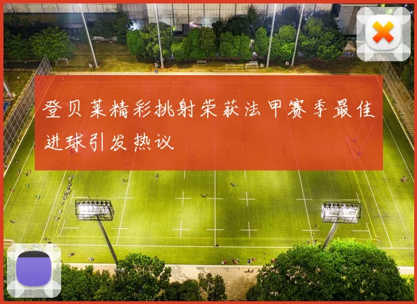 登贝莱精彩挑射荣获法甲赛季最佳进球引发热议