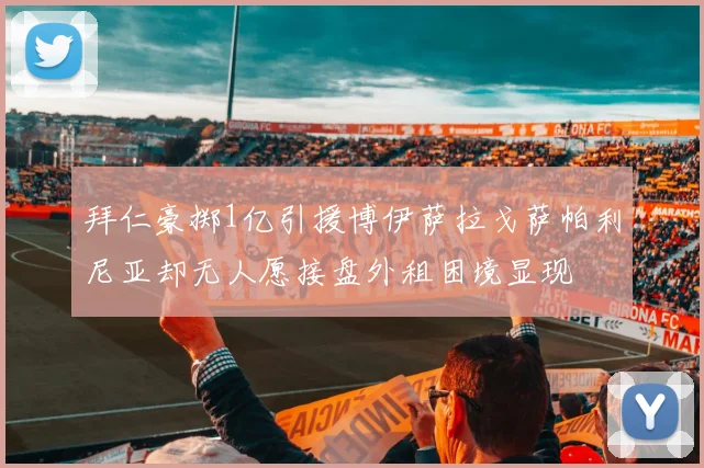 拜仁豪掷1亿引援博伊萨拉戈萨帕利尼亚却无人愿接盘外租困境显现