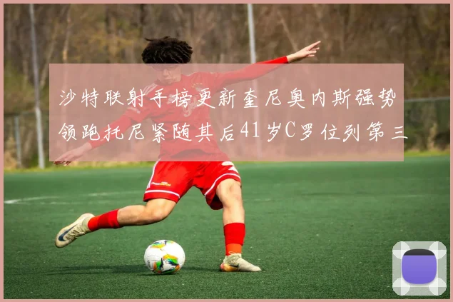沙特联射手榜更新奎尼奥内斯强势领跑托尼紧随其后41岁C罗位列第三