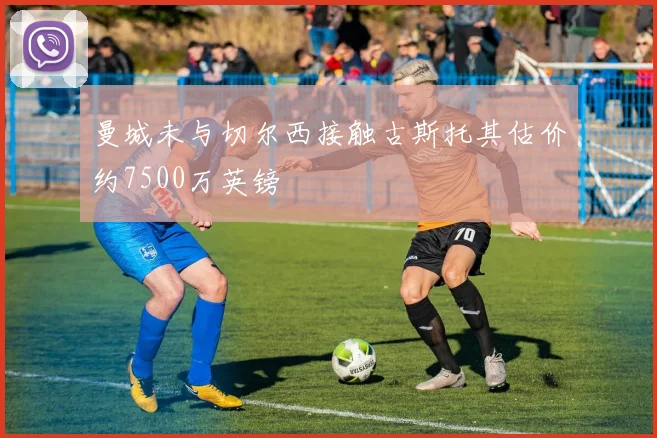 曼城未与切尔西接触古斯托其估价约7500万英镑