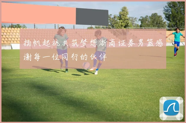扬帆起杭共筑梦想浙商证券男篮感谢每一位同行的伙伴