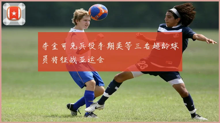 夺金可免兵役李期奕等三名超龄球员将征战亚运会