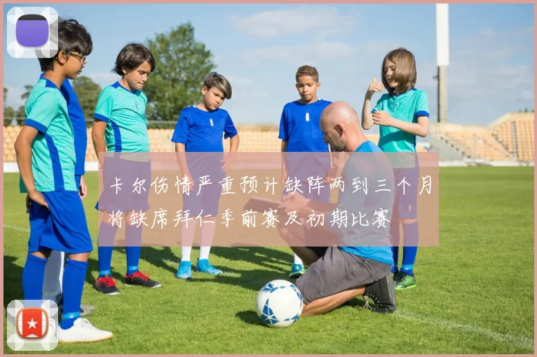 卡尔伤情严重预计缺阵两到三个月将缺席拜仁季前赛及初期比赛