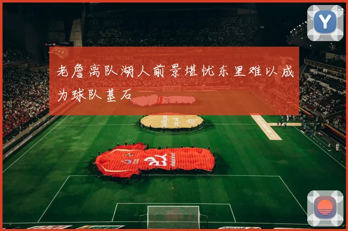 老詹离队湖人前景堪忧东里难以成为球队基石