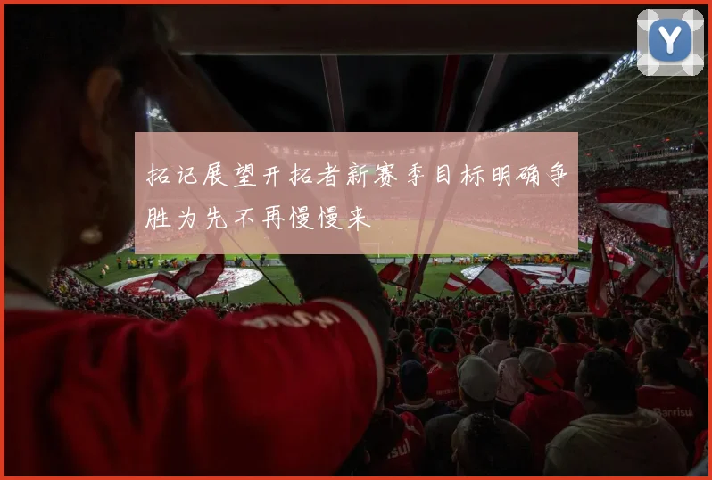 拓记展望开拓者新赛季目标明确争胜为先不再慢慢来