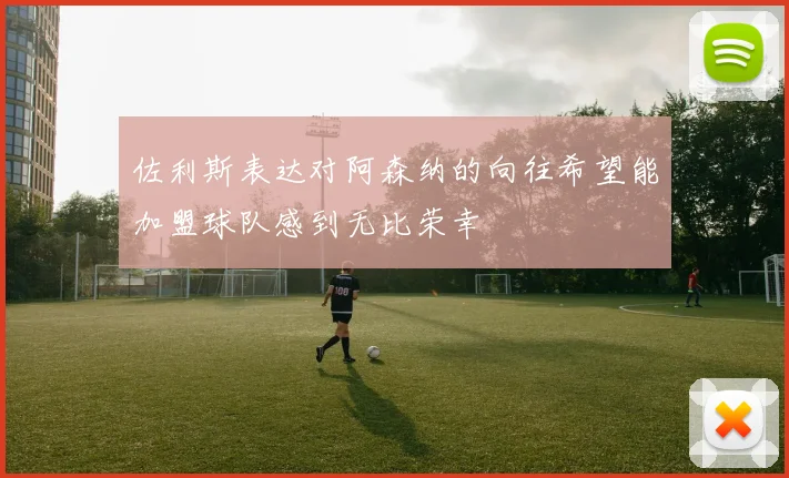 佐利斯表达对阿森纳的向往希望能加盟球队感到无比荣幸