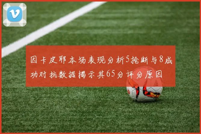 因卡皮耶本场表现分析5抢断与8成功对抗数据揭示其65分评分原因
