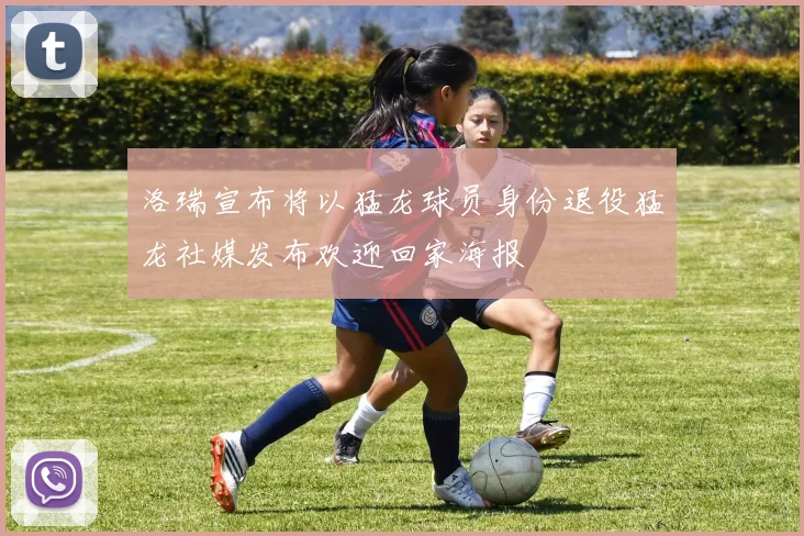 洛瑞宣布将以猛龙球员身份退役猛龙社媒发布欢迎回家海报