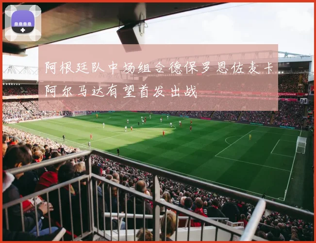 阿根廷队中场组合德保罗恩佐麦卡阿尔马达有望首发出战
