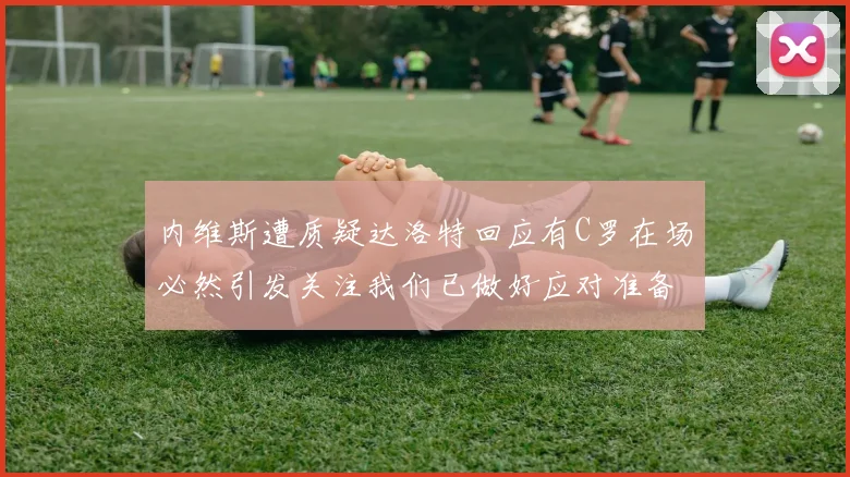 内维斯遭质疑达洛特回应有C罗在场必然引发关注我们已做好应对准备