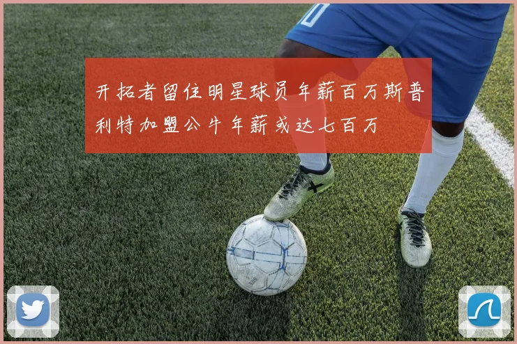 开拓者留住明星球员年薪百万斯普利特加盟公牛年薪或达七百万