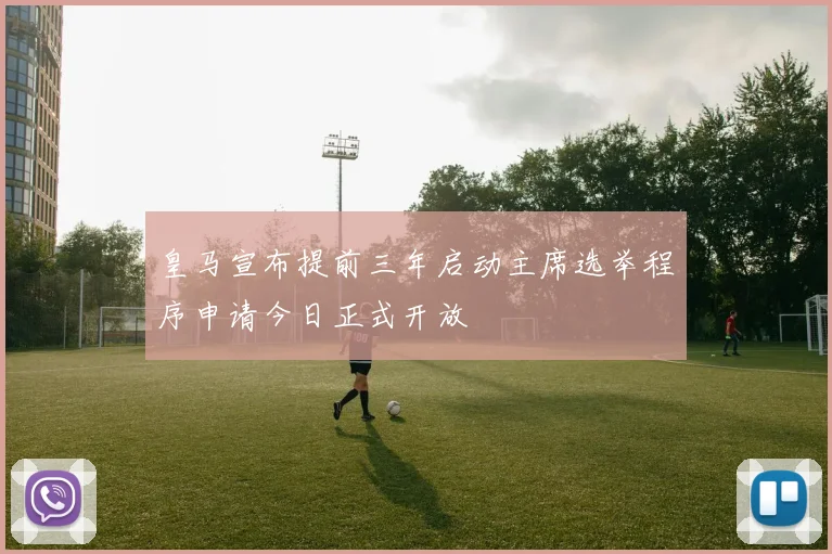 皇马宣布提前三年启动主席选举程序申请今日正式开放