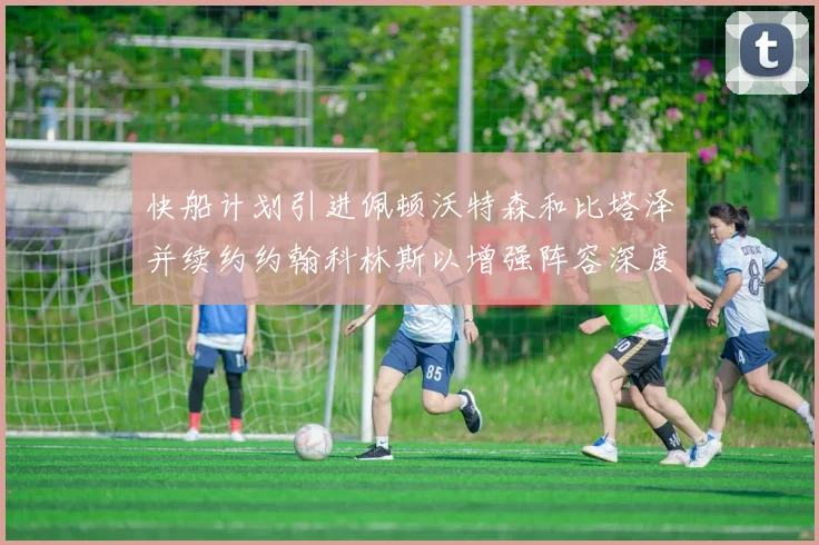 快船计划引进佩顿沃特森和比塔泽并续约约翰科林斯以增强阵容深度