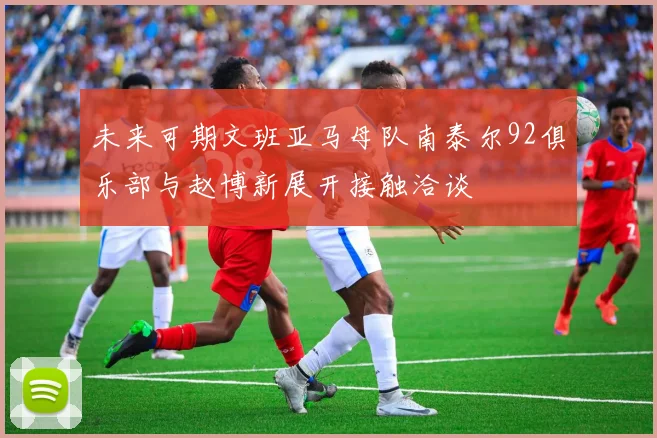 未来可期文班亚马母队南泰尔92俱乐部与赵博新展开接触洽谈