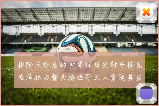排除点球后的世界杯历史射手榜克洛泽独占鳌头梅西等三人紧随其后