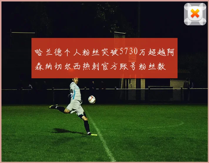 哈兰德个人粉丝突破5730万超越阿森纳切尔西热刺官方账号粉丝数