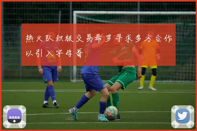 热火队积极交易希罗寻求多方合作以引入字母哥