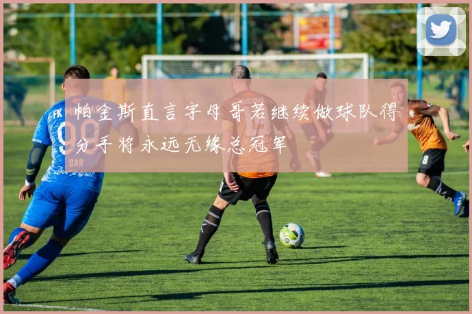 帕金斯直言字母哥若继续做球队得分手将永远无缘总冠军