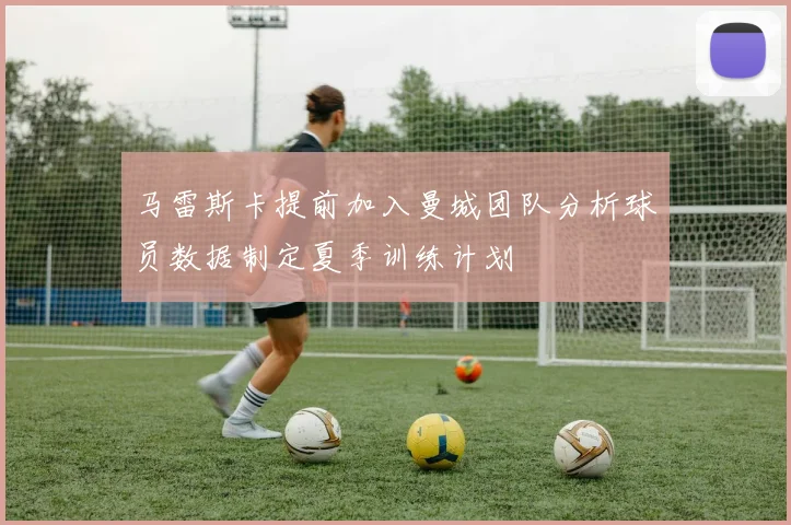 马雷斯卡提前加入曼城团队分析球员数据制定夏季训练计划