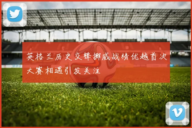 英格兰历史交锋挪威战绩优越首次大赛相遇引发关注